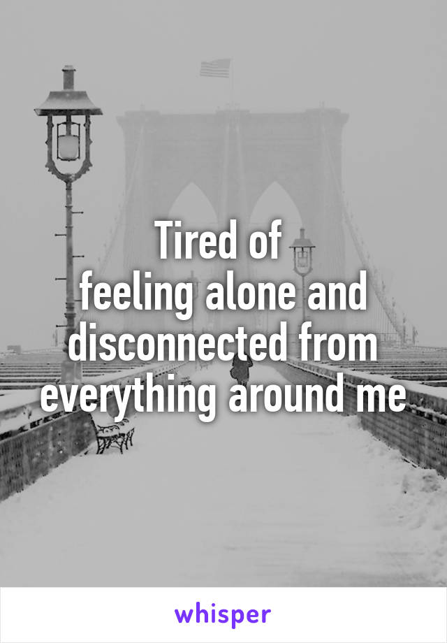 Tired of 
feeling alone and disconnected from everything around me