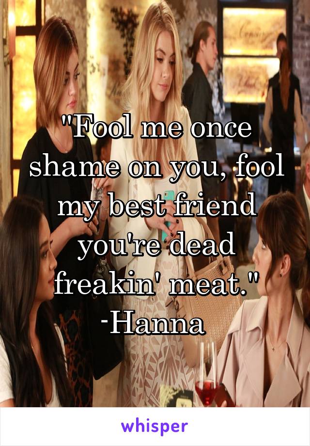 "Fool me once shame on you, fool my best friend you're dead freakin' meat." -Hanna 