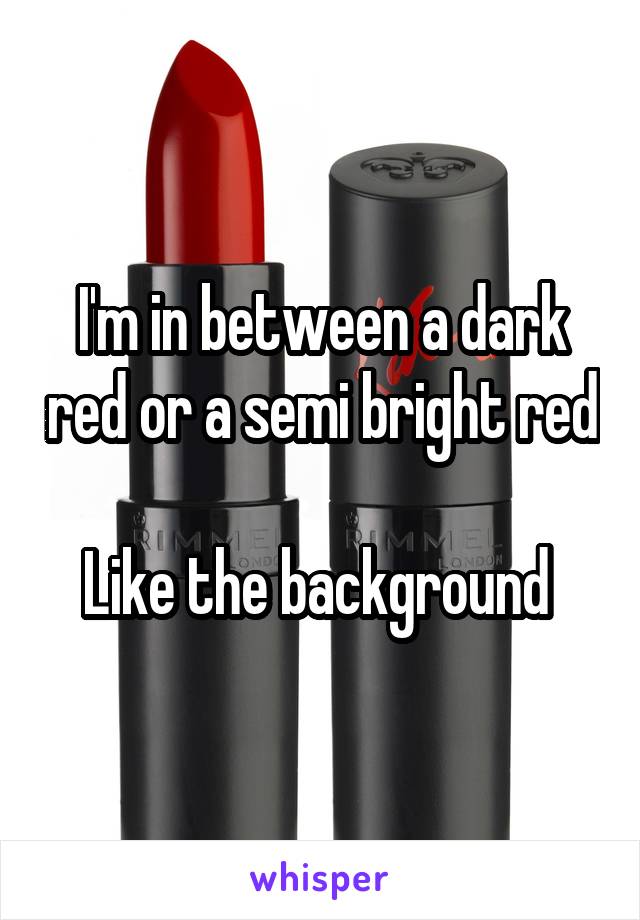 I'm in between a dark red or a semi bright red 
Like the background 