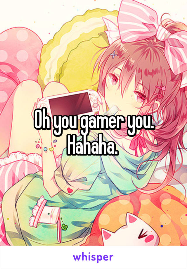 Oh you gamer you.
Hahaha. 