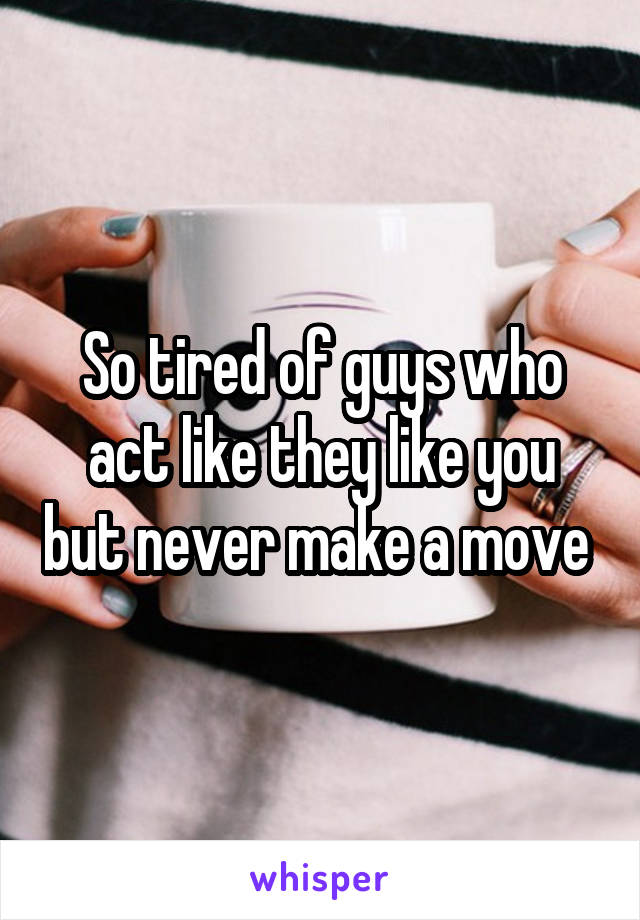 So tired of guys who act like they like you but never make a move 