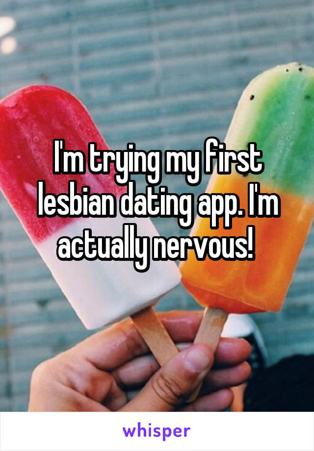 I'm trying my first lesbian dating app. I'm actually nervous! 
