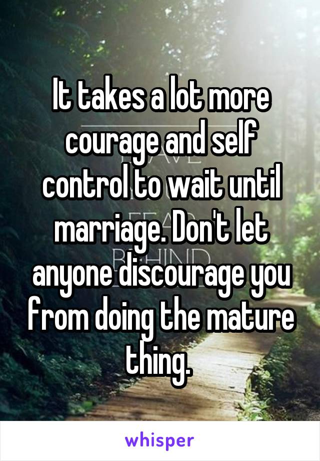 It takes a lot more courage and self control to wait until marriage. Don't let anyone discourage you from doing the mature thing. 