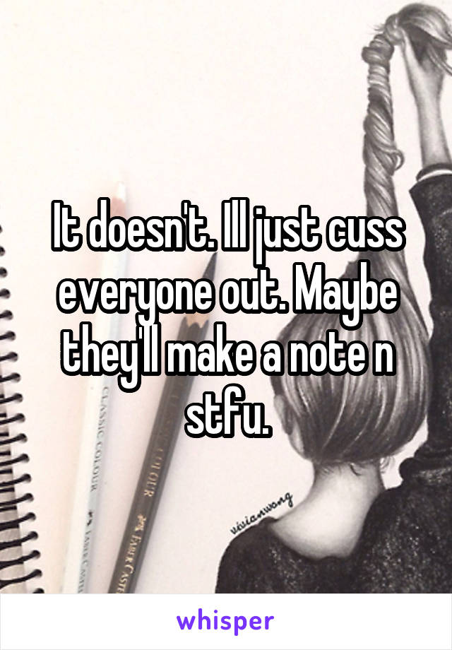 It doesn't. Ill just cuss everyone out. Maybe they'll make a note n stfu.