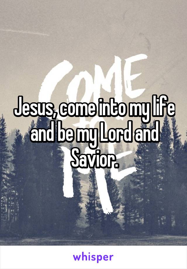 Jesus, come into my life and be my Lord and Savior.