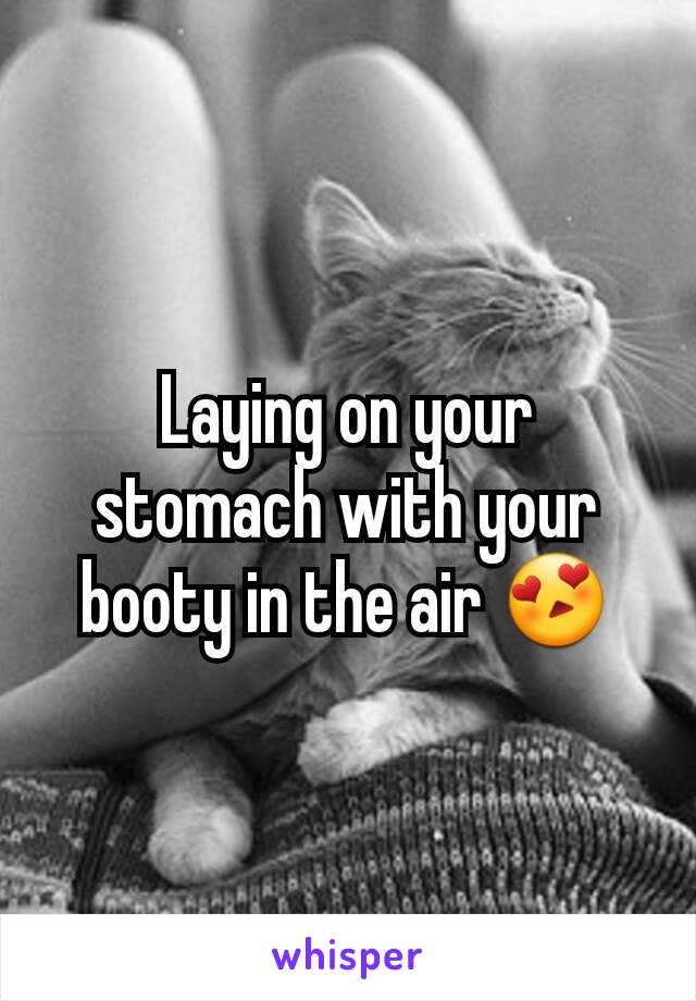 Laying on your stomach with your booty in the air 😍