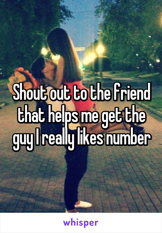 Shout out to the friend that helps me get the guy I really likes number