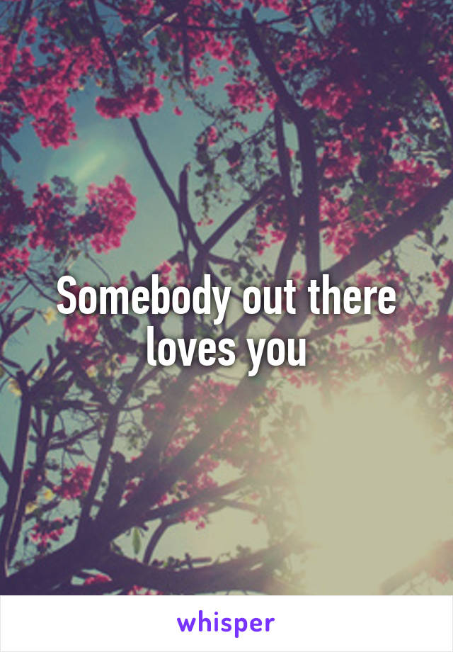 Somebody out there loves you
