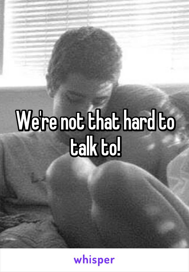 We're not that hard to talk to!
