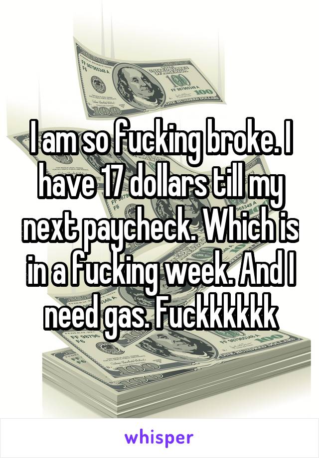 I am so fucking broke. I have 17 dollars till my next paycheck. Which is in a fucking week. And I need gas. Fuckkkkkk