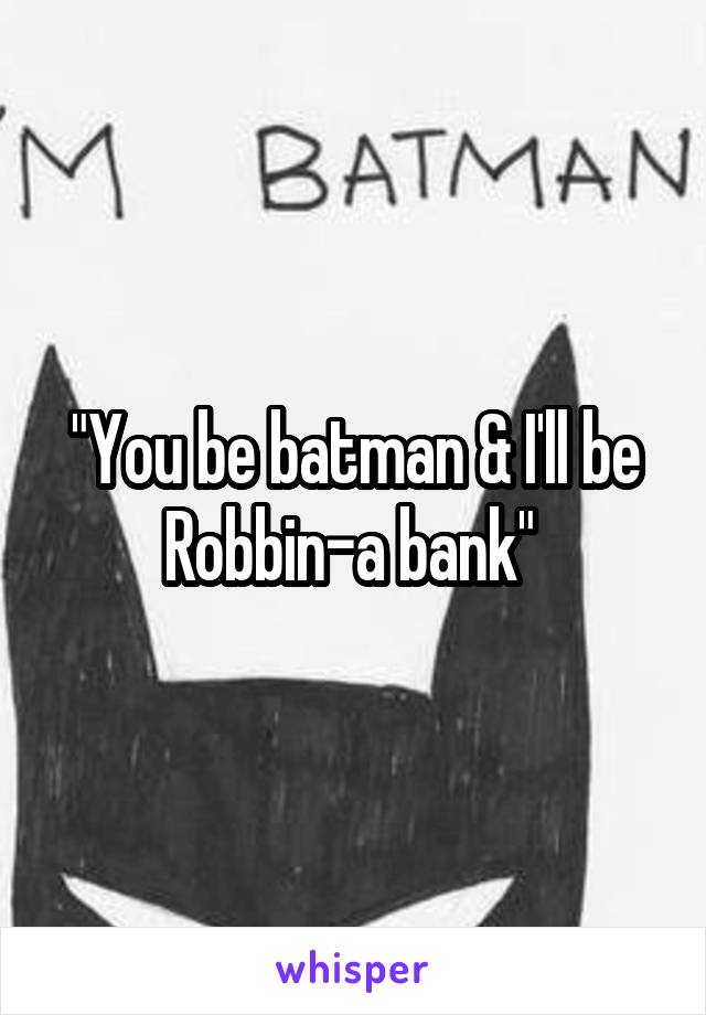 "You be batman & I'll be Robbin-a bank" 