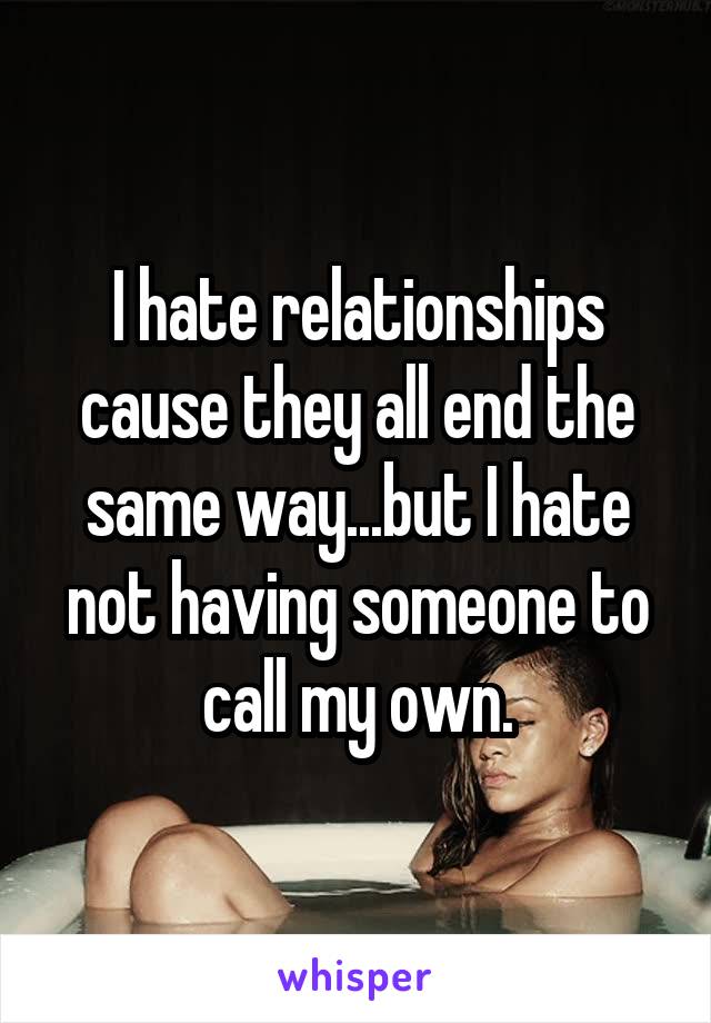 I hate relationships cause they all end the same way...but I hate not having someone to call my own.