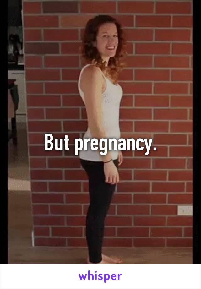 But pregnancy.