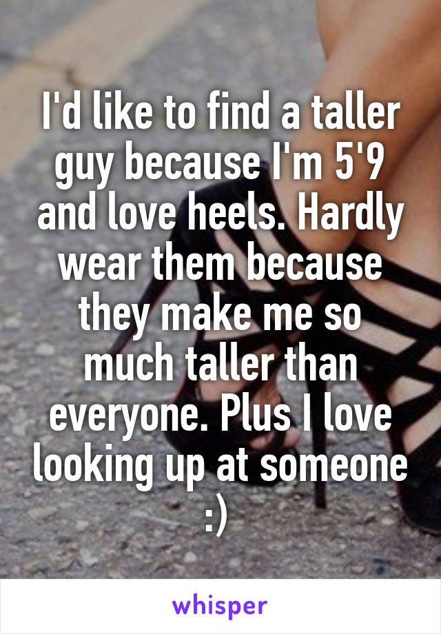 I'd like to find a taller guy because I'm 5'9 and love heels. Hardly wear them because they make me so much taller than everyone. Plus I love looking up at someone :) 