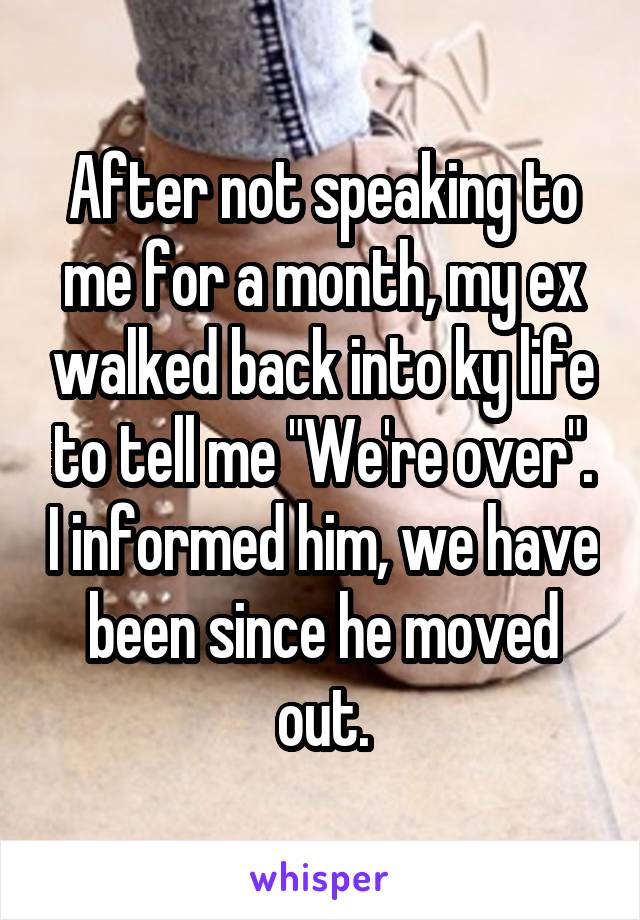 After not speaking to me for a month, my ex walked back into ky life to tell me "We're over". I informed him, we have been since he moved out.