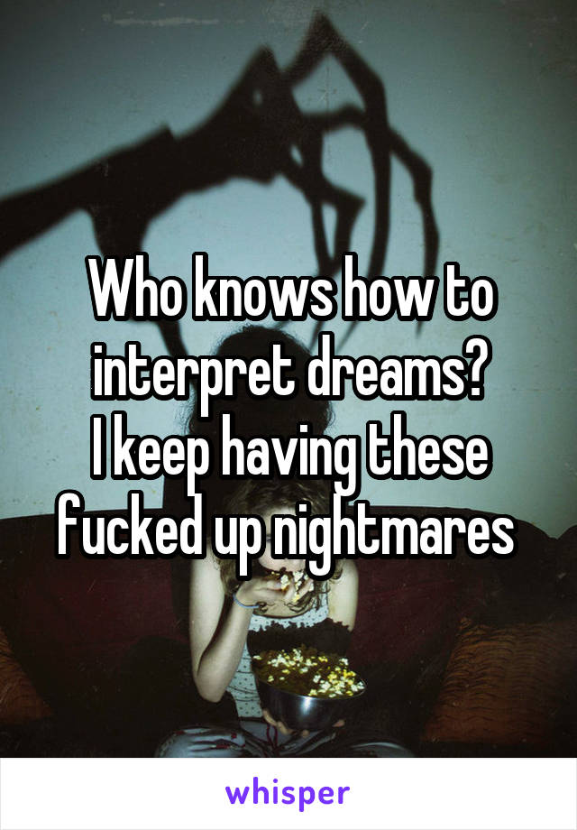 Who knows how to interpret dreams?
I keep having these fucked up nightmares 