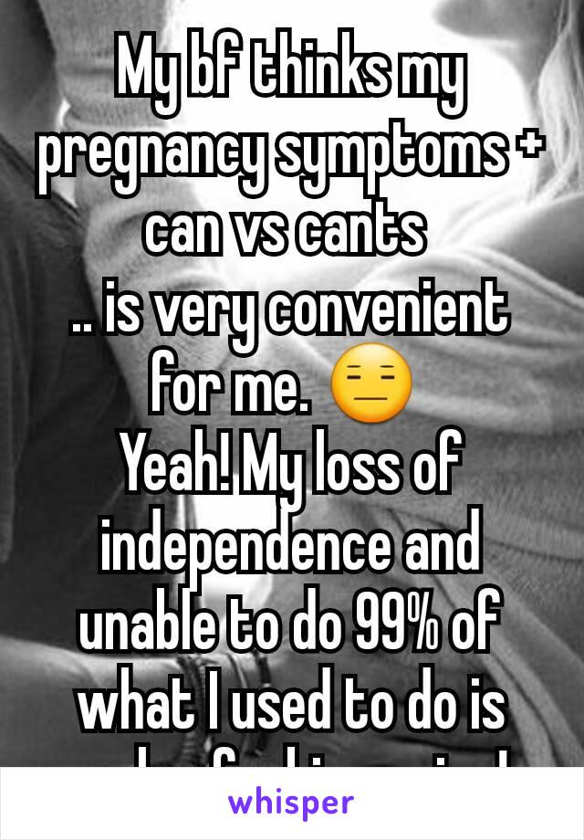 My bf thinks my pregnancy symptoms + can vs cants 
.. is very convenient for me. 😑 
Yeah! My loss of independence and unable to do 99% of what I used to do is such a fucking prize! 