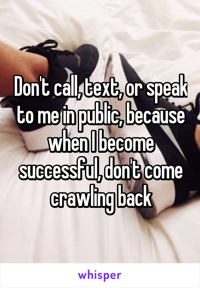 Don't call, text, or speak to me in public, because when I become successful, don't come crawling back