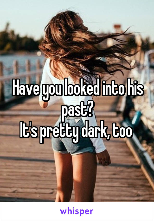 Have you looked into his past?
It's pretty dark, too 