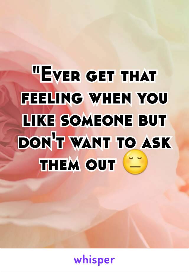 "Ever get that feeling when you like someone but don't want to ask them out 😔
