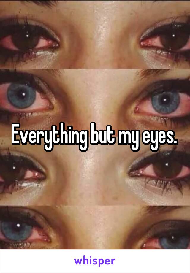 Everything but my eyes..
