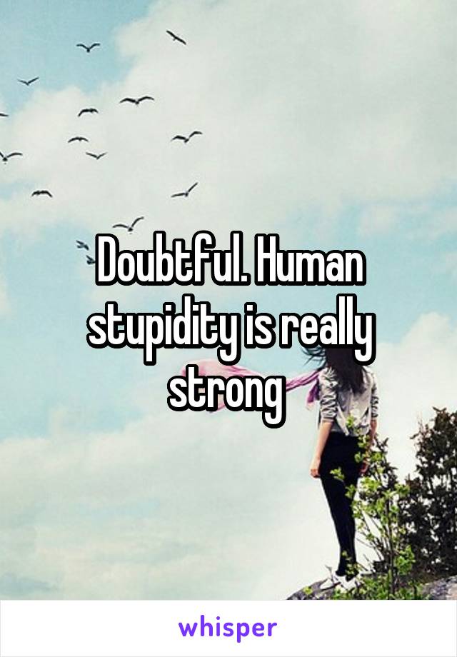Doubtful. Human stupidity is really strong 