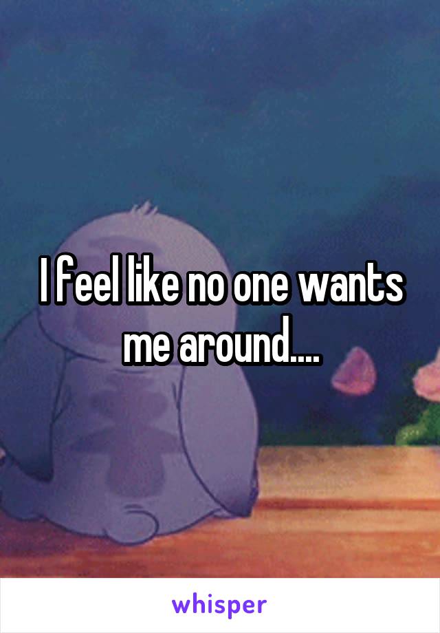 I feel like no one wants me around....
