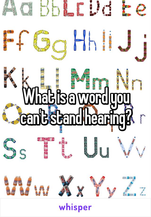 What is a word you can't stand hearing?