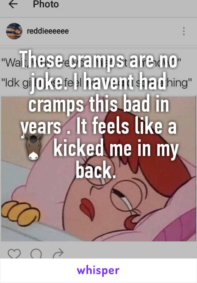 These cramps are no joke. I havent had cramps this bad in years . It feels like a 🐴 kicked me in my back. 