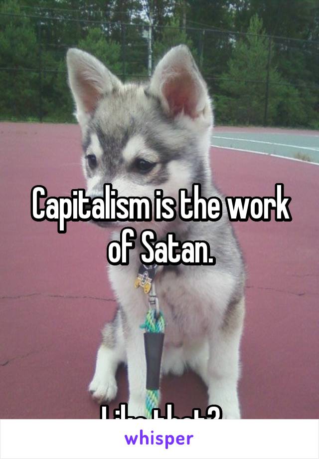 



Capitalism is the work of Satan.



Like that?