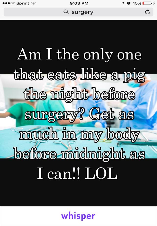 Am I the only one that eats like a pig the night before surgery? Get as much in my body before midnight as I can!! LOL 