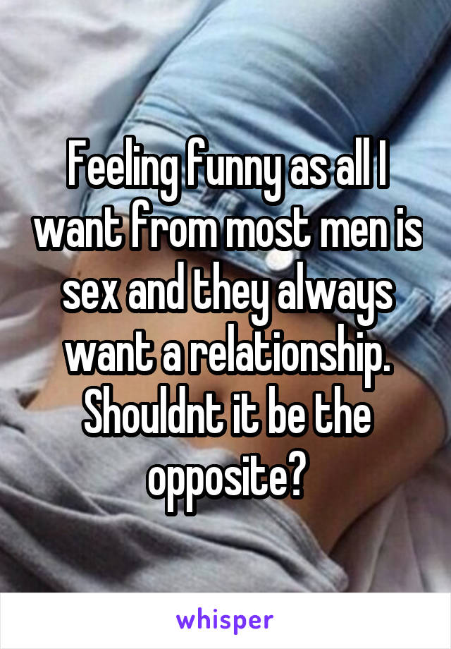 Feeling funny as all I want from most men is sex and they always want a relationship. Shouldnt it be the opposite?