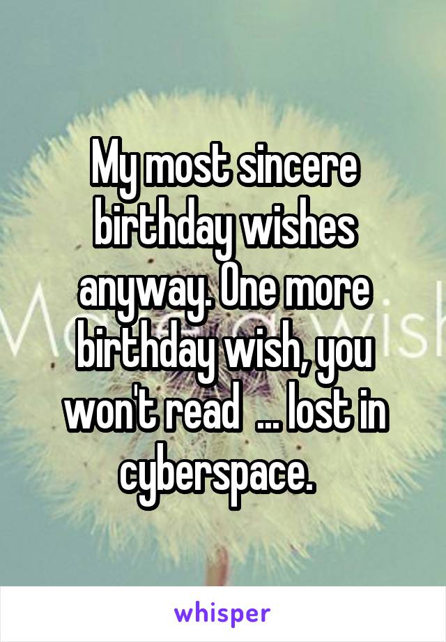 My most sincere birthday wishes anyway. One more birthday wish, you won't read  ... lost in cyberspace.  