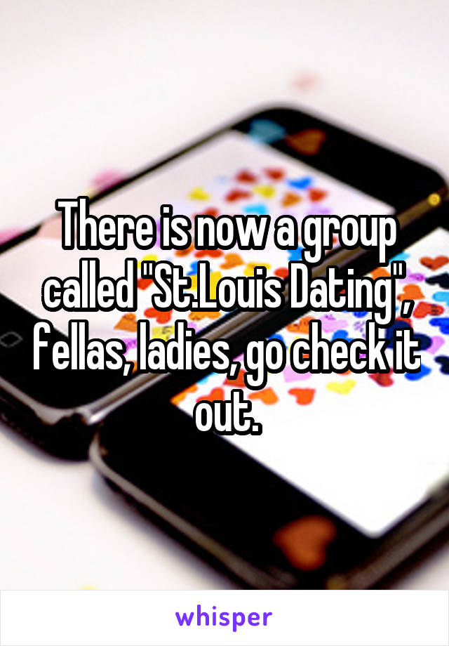 There is now a group called "St.Louis Dating", fellas, ladies, go check it out.