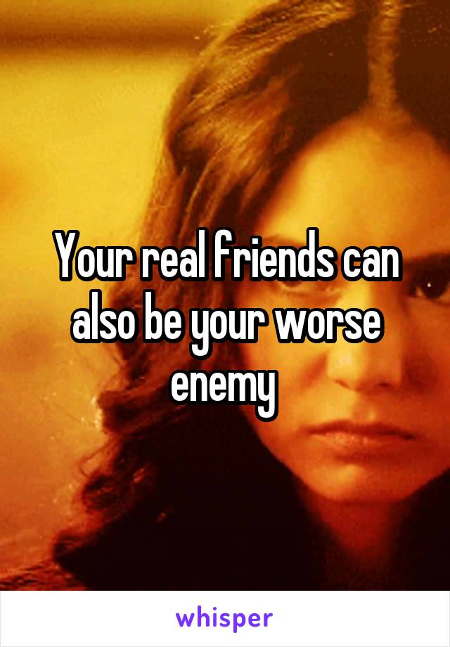 Your real friends can also be your worse enemy 