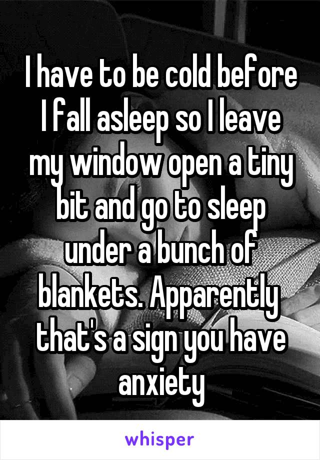 I have to be cold before I fall asleep so I leave my window open a tiny bit and go to sleep under a bunch of blankets. Apparently  that's a sign you have anxiety