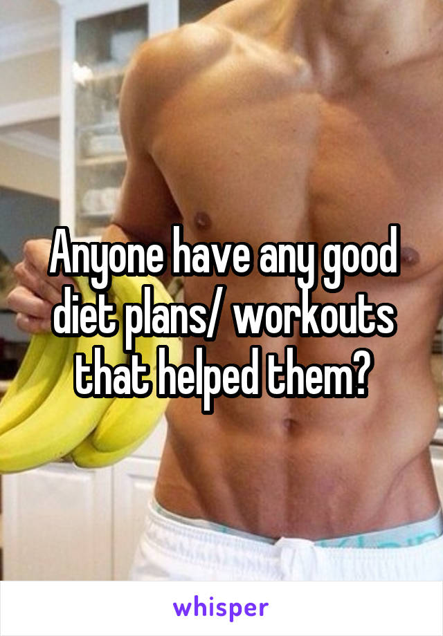 Anyone have any good diet plans/ workouts that helped them?