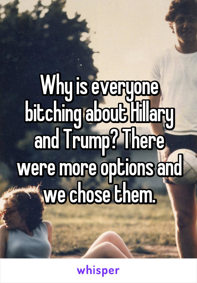 Why is everyone bitching about Hillary and Trump? There were more options and we chose them.