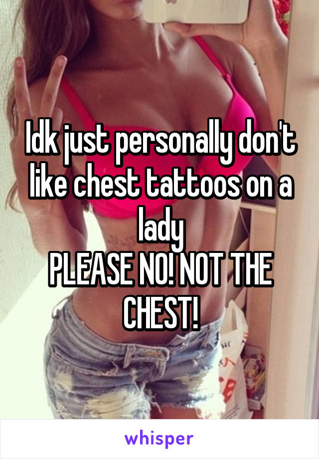 Idk just personally don't like chest tattoos on a lady
PLEASE NO! NOT THE CHEST!