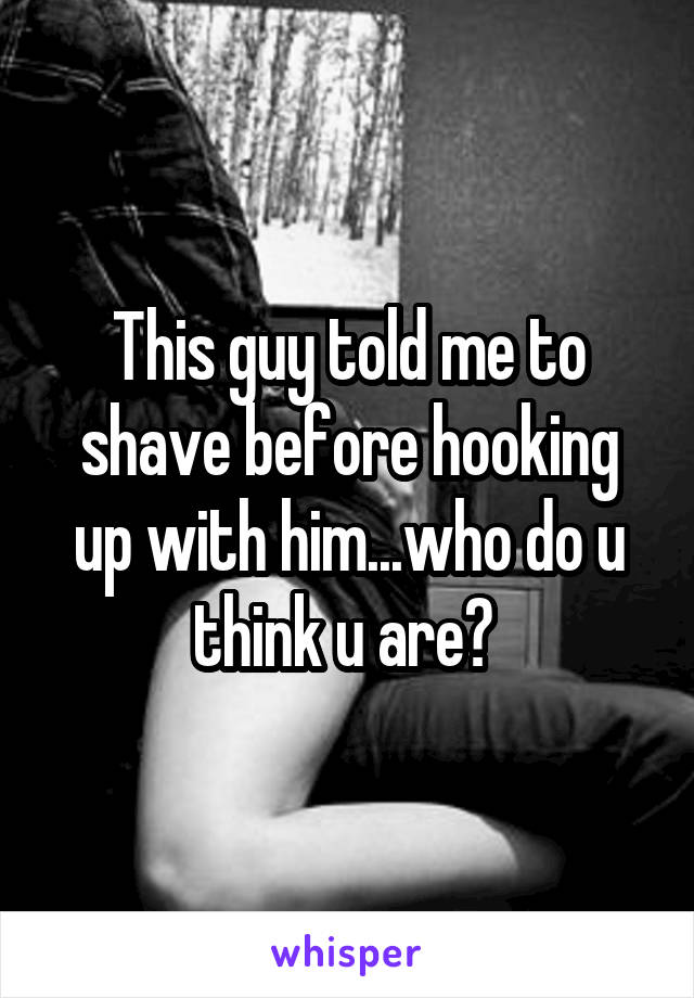 This guy told me to shave before hooking up with him...who do u think u are? 