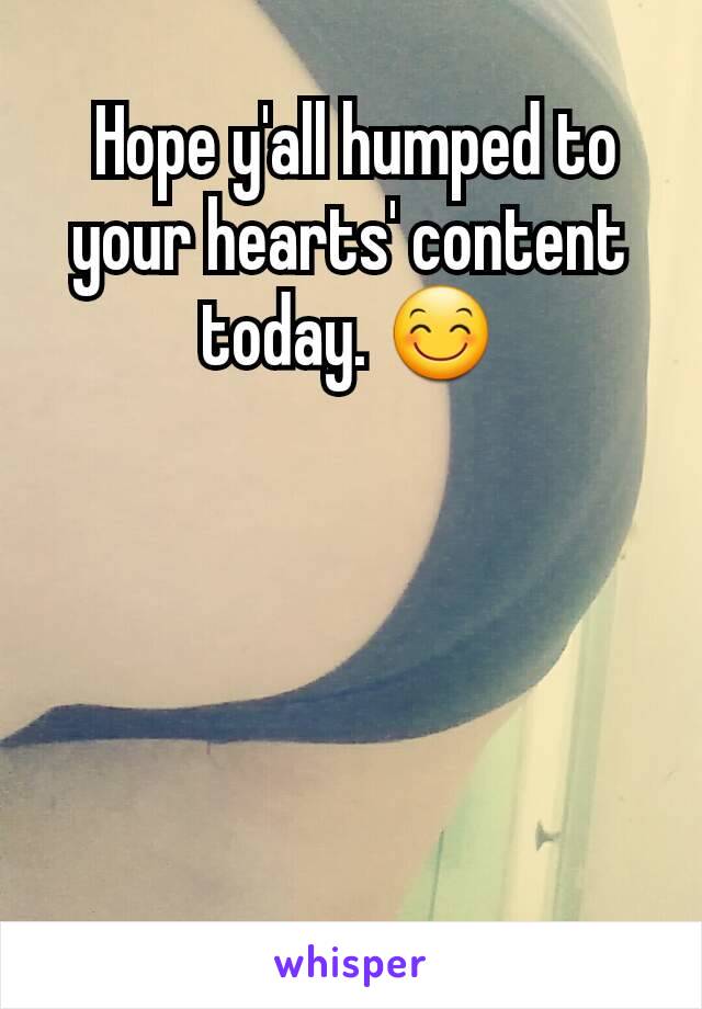  Hope y'all humped to your hearts' content today. 😊