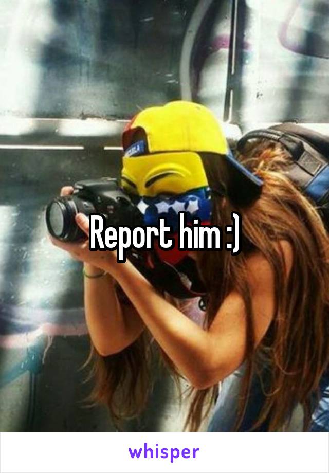 Report him :)