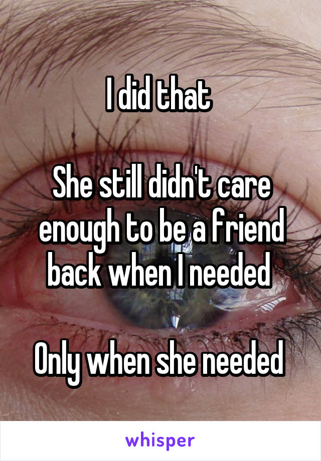 I did that 

She still didn't care enough to be a friend back when I needed 

Only when she needed 