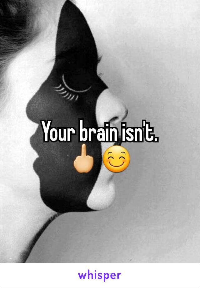 Your brain isn't.
🖕😊