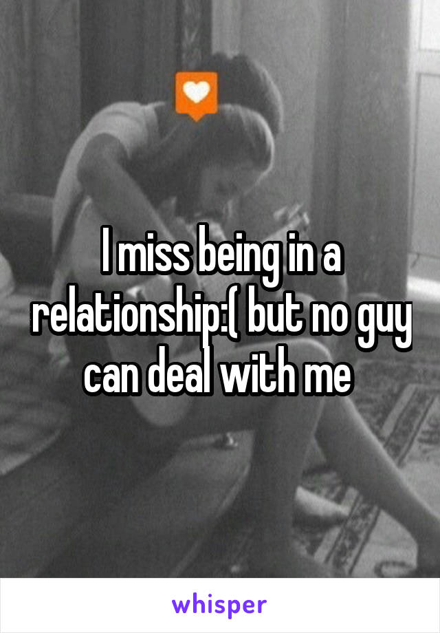 I miss being in a relationship:( but no guy can deal with me 