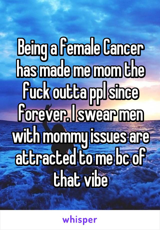 Being a female Cancer has made me mom the fuck outta ppl since forever. I swear men with mommy issues are attracted to me bc of that vibe