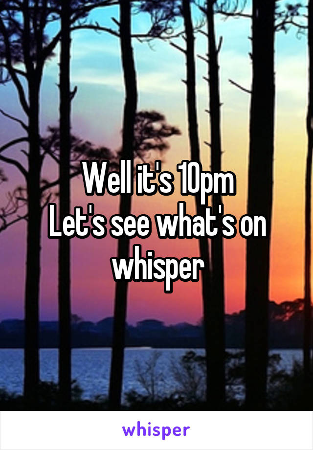Well it's 10pm
Let's see what's on whisper