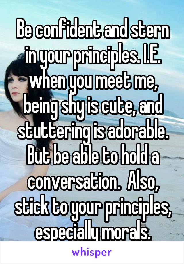 Be confident and stern in your principles. I.E. when you meet me, being shy is cute, and stuttering is adorable. But be able to hold a conversation.  Also, stick to your principles, especially morals.