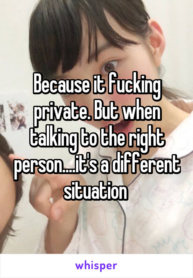 Because it fucking private. But when talking to the right person....it's a different situation 