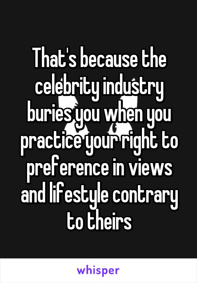 That's because the celebrity industry buries you when you practice your right to preference in views and lifestyle contrary to theirs